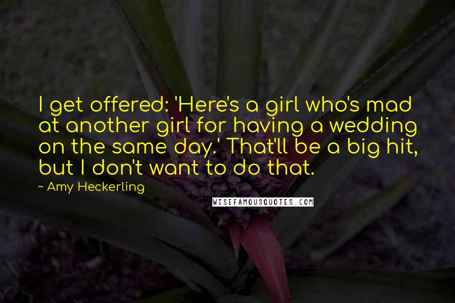 Amy Heckerling quotes: I get offered: 'Here's a girl who's mad at another girl for having a wedding on the same day.' That'll be a big hit, but I don't want to do
