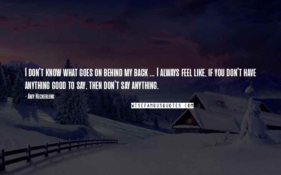 Amy Heckerling quotes: I don't know what goes on behind my back ... I always feel like, if you don't have anything good to say, then don't say anything.