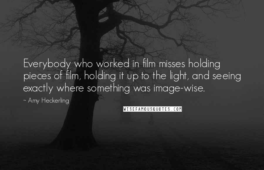 Amy Heckerling quotes: Everybody who worked in film misses holding pieces of film, holding it up to the light, and seeing exactly where something was image-wise.