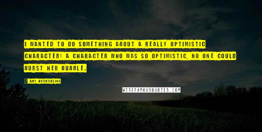 Amy Heckerling quotes: I wanted to do something about a really optimistic character: a character who was so optimistic, no one could burst her bubble.