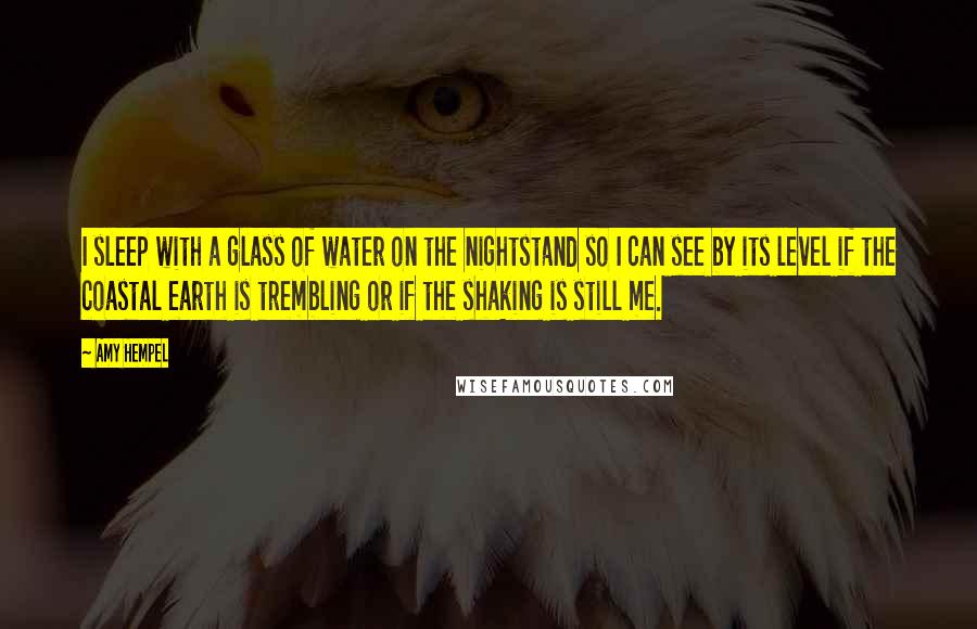 Amy Hempel quotes: I sleep with a glass of water on the nightstand so I can see by its level if the coastal earth is trembling or if the shaking is still me.