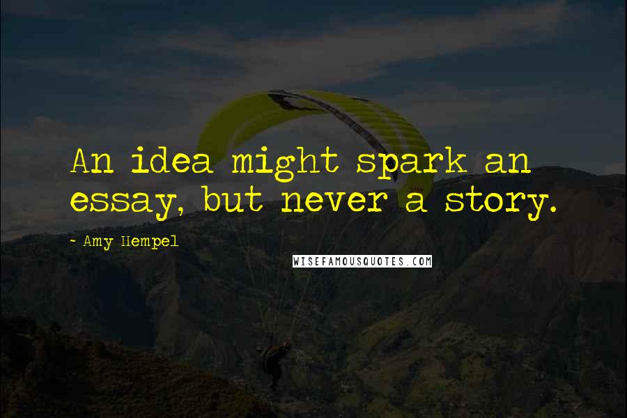 Amy Hempel quotes: An idea might spark an essay, but never a story. Amy Hempel quotes: An idea might spark an essay, but never a story.