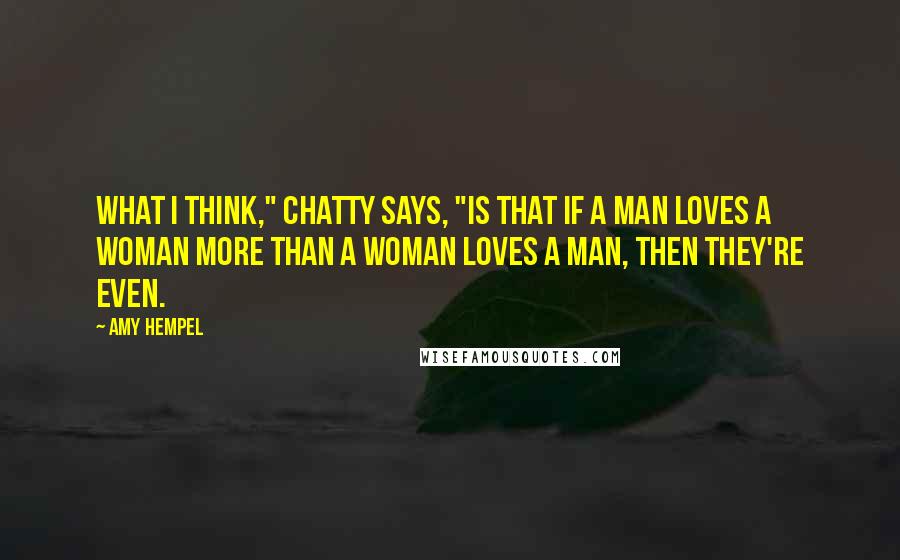 Amy Hempel quotes: What I think," Chatty says, "is that if a man loves a woman more than a woman loves a man, then they're even.