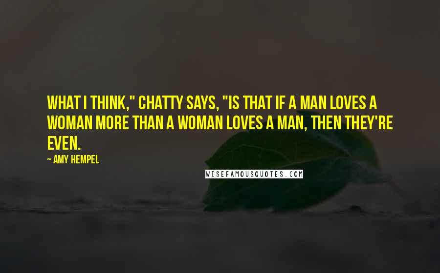 Amy Hempel quotes: What I think," Chatty says, "is that if a man loves a woman more than a woman loves a man, then they're even. Amy Hempel quotes: What I think," Chatty says, "is that if a man loves a woman more than a woman loves a man, then they're even.