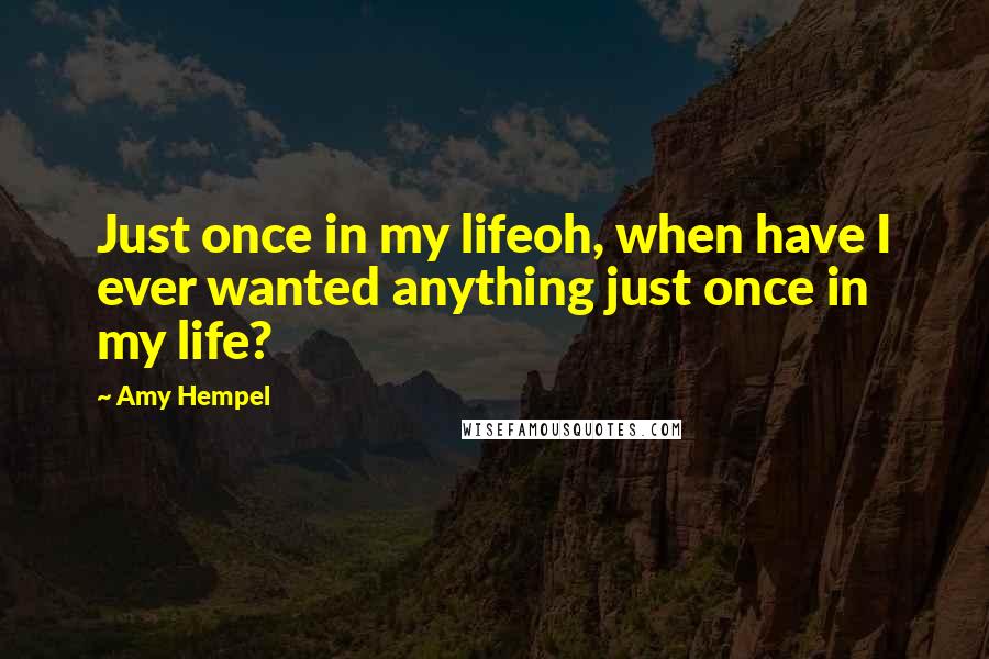 Amy Hempel quotes: Just once in my lifeoh, when have I ever wanted anything just once in my life?