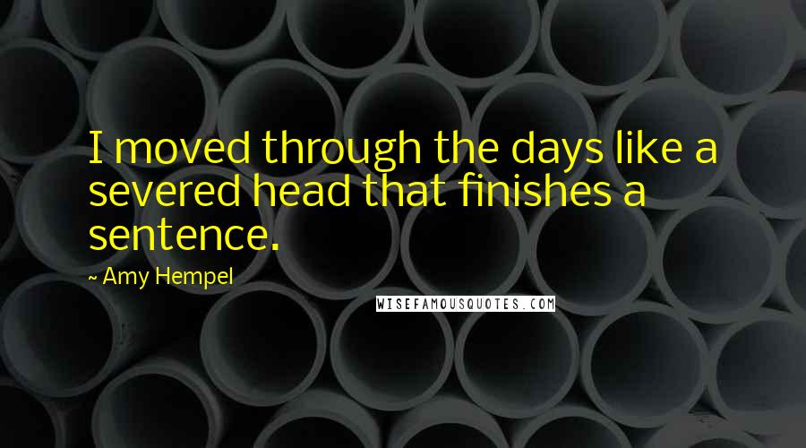 Amy Hempel quotes: I moved through the days like a severed head that finishes a sentence.