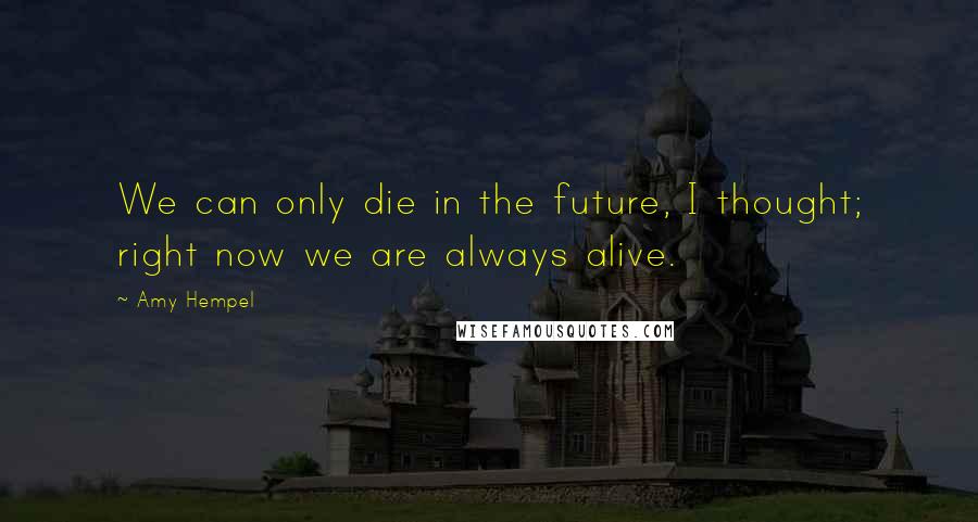 Amy Hempel quotes: We can only die in the future, I thought; right now we are always alive.