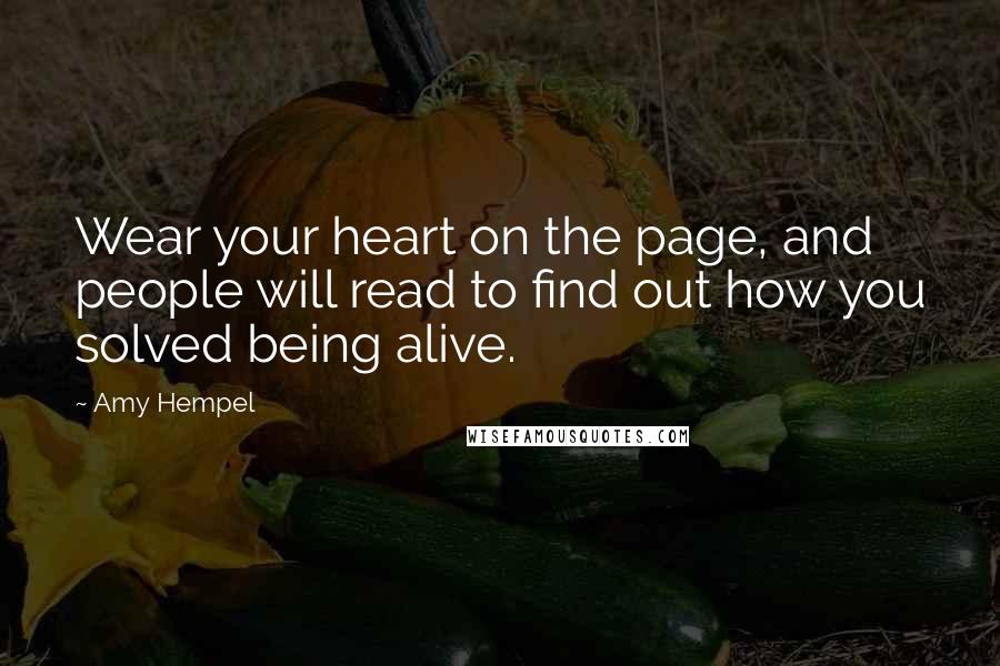 Amy Hempel quotes: Wear your heart on the page, and people will read to find out how you solved being alive. Amy Hempel quotes: Wear your heart on the page, and people will read to find out how you solved being alive.