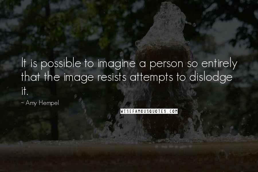 Amy Hempel quotes: It is possible to imagine a person so entirely that the image resists attempts to dislodge it. Amy Hempel quotes: It is possible to imagine a person so entirely that the image resists attempts to dislodge it.