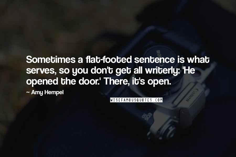 Amy Hempel quotes: Sometimes a flat-footed sentence is what serves, so you don't get all writerly: 'He opened the door.' There, it's open. Amy Hempel quotes: Sometimes a flat-footed sentence is what serves, so you don't get all writerly: 'He opened the door.' There, it's open.