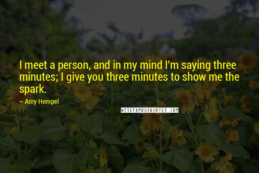 Amy Hempel quotes: I meet a person, and in my mind I'm saying three minutes; I give you three minutes to show me the spark.