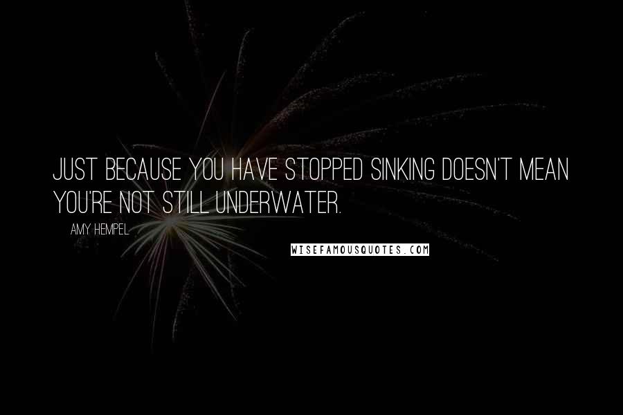 Amy Hempel quotes: Just because you have stopped sinking doesn't mean you're not still underwater.