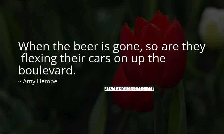 Amy Hempel quotes: When the beer is gone, so are they flexing their cars on up the boulevard.