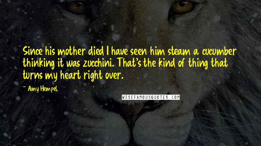 Amy Hempel quotes: Since his mother died I have seen him steam a cucumber thinking it was zucchini. That's the kind of thing that turns my heart right over.