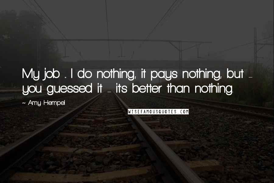 Amy Hempel quotes: My job ... I do nothing, it pays nothing, but - you guessed it - it's better than nothing.