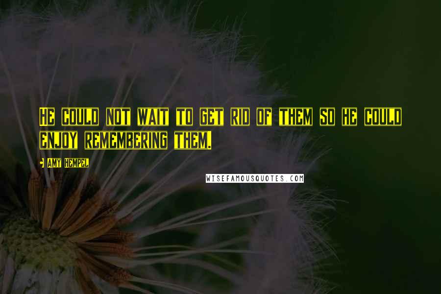 Amy Hempel quotes: He could not wait to get rid of them so he could enjoy remembering them.