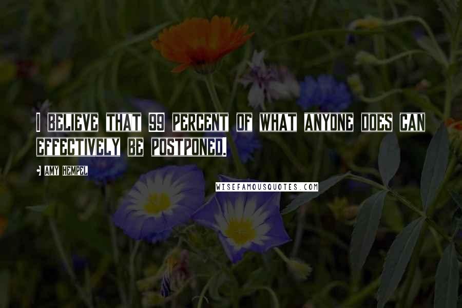 Amy Hempel quotes: I believe that 99 percent of what anyone does can effectively be postponed.