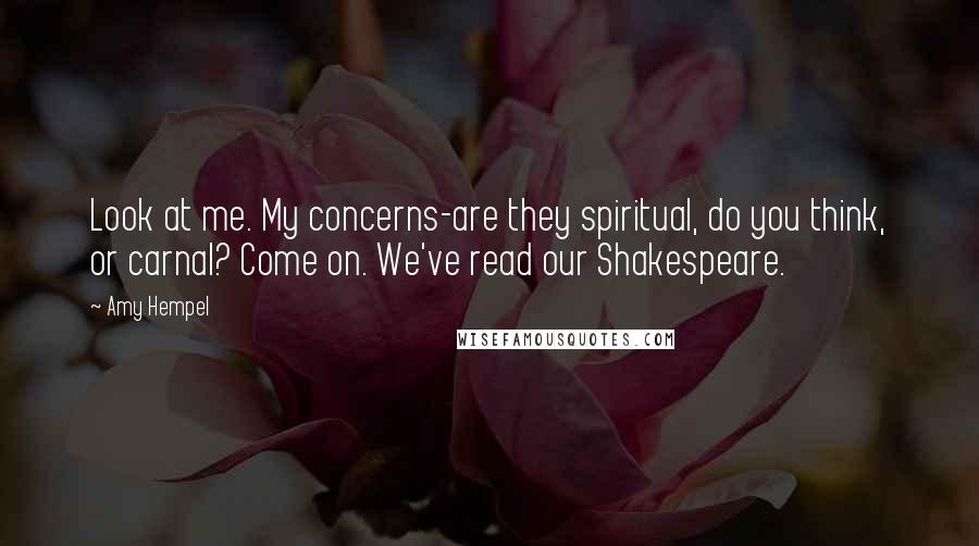 Amy Hempel quotes: Look at me. My concerns-are they spiritual, do you think, or carnal? Come on. We've read our Shakespeare.