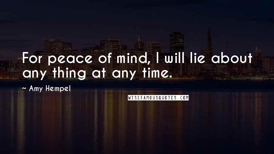 Amy Hempel quotes: For peace of mind, I will lie about any thing at any time.