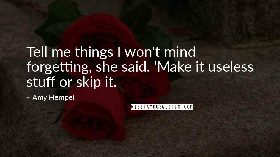 Amy Hempel quotes: Tell me things I won't mind forgetting, she said. 'Make it useless stuff or skip it.