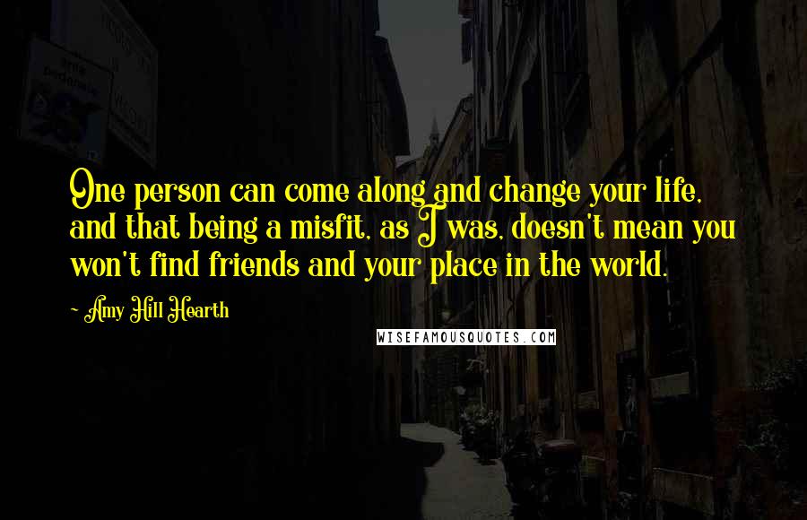 Amy Hill Hearth quotes: One person can come along and change your life, and that being a misfit, as I was, doesn't mean you won't find friends and your place in the world.