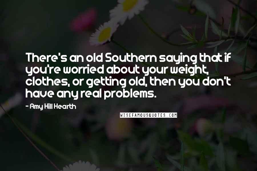 Amy Hill Hearth quotes: There's an old Southern saying that if you're worried about your weight, clothes, or getting old, then you don't have any real problems.