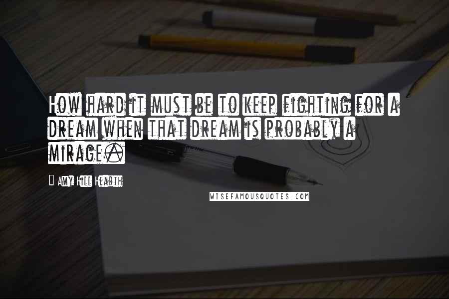 Amy Hill Hearth quotes: How hard it must be to keep fighting for a dream when that dream is probably a mirage.