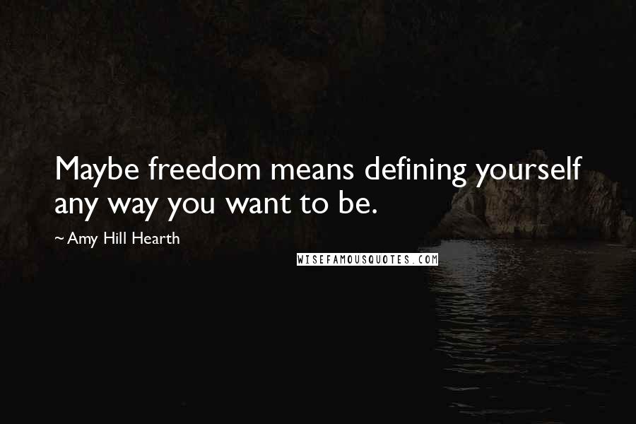 Amy Hill Hearth quotes: Maybe freedom means defining yourself any way you want to be.