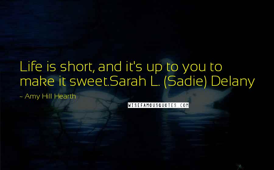 Amy Hill Hearth quotes: Life is short, and it's up to you to make it sweet.Sarah L. (Sadie) Delany