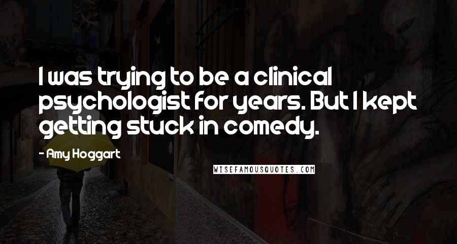 Amy Hoggart quotes: I was trying to be a clinical psychologist for years. But I kept getting stuck in comedy.