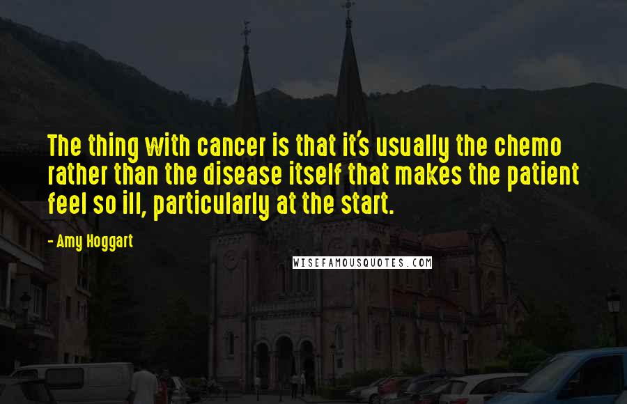 Amy Hoggart quotes: The thing with cancer is that it's usually the chemo rather than the disease itself that makes the patient feel so ill, particularly at the start.