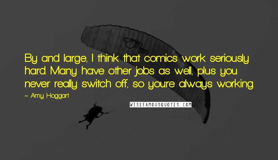 Amy Hoggart quotes: By and large, I think that comics work seriously hard. Many have other jobs as well, plus you never really switch off, so you're always working.