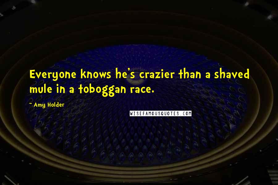 Amy Holder quotes: Everyone knows he's crazier than a shaved mule in a toboggan race.