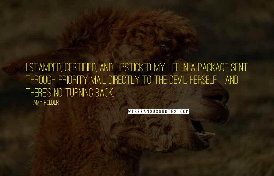 Amy Holder quotes: I stamped, certified, and lipsticked my life in a package sent through Priority Mail directly to the devil herself ... and there's no turning back. Amy Holder quotes: I stamped, certified, and lipsticked my life in a package sent through Priority Mail directly to the devil herself ... and there's no turning back.