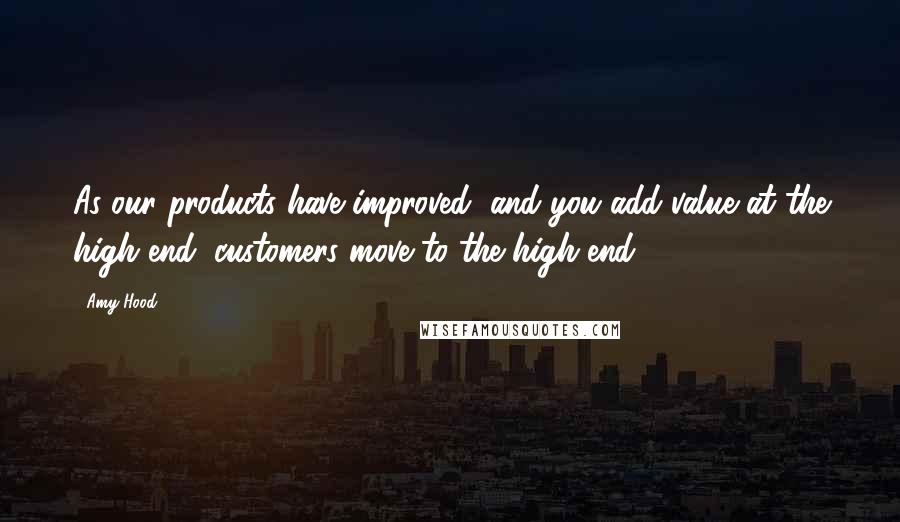 Amy Hood quotes: As our products have improved, and you add value at the high end, customers move to the high end. Amy Hood quotes: As our products have improved, and you add value at the high end, customers move to the high end.
