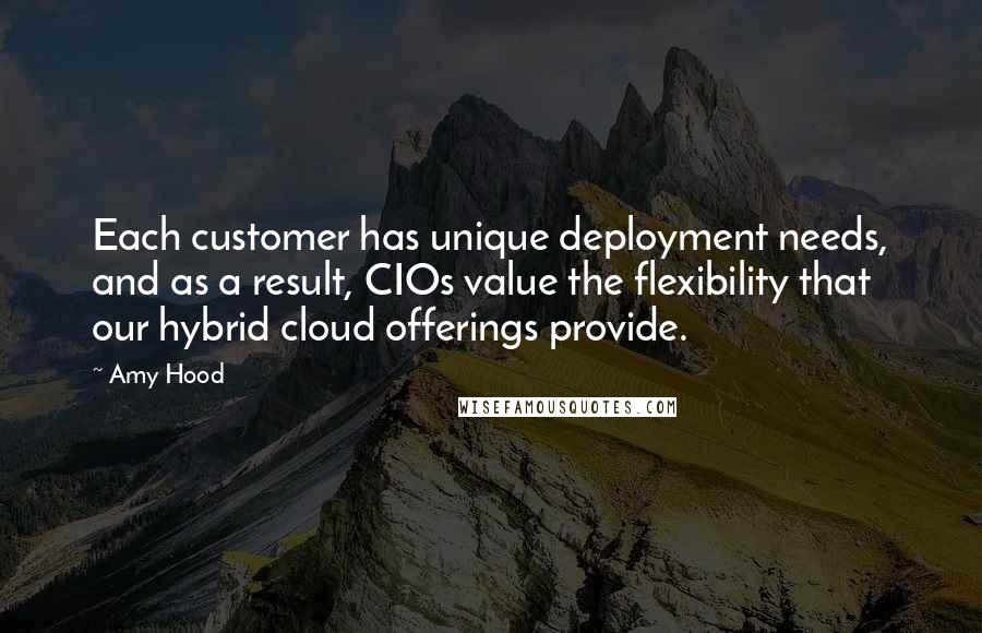 Amy Hood quotes: Each customer has unique deployment needs, and as a result, CIOs value the flexibility that our hybrid cloud offerings provide.