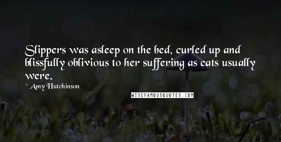 Amy Hutchinson quotes: Slippers was asleep on the bed, curled up and blissfully oblivious to her suffering as cats usually were.