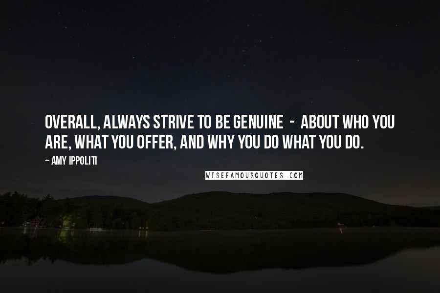 Amy Ippoliti quotes: Overall, always strive to be genuine - about who you are, what you offer, and why you do what you do. Amy Ippoliti quotes: Overall, always strive to be genuine - about who you are, what you offer, and why you do what you do.