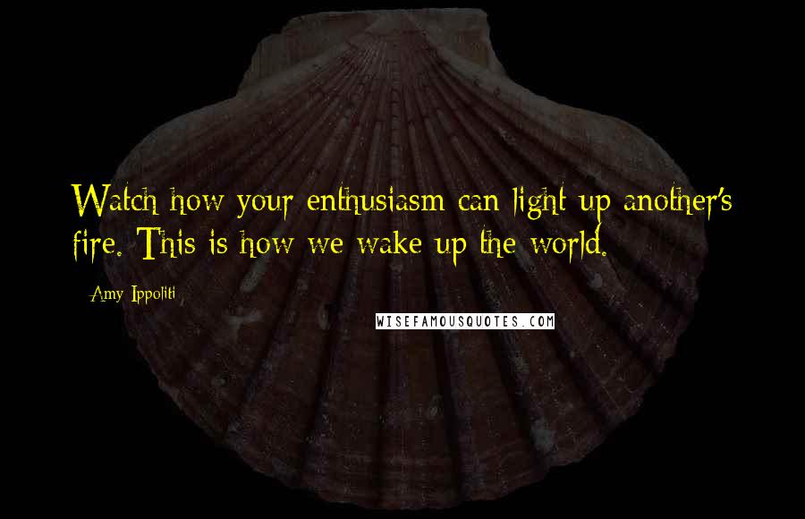 Amy Ippoliti quotes: Watch how your enthusiasm can light up another's fire. This is how we wake up the world.