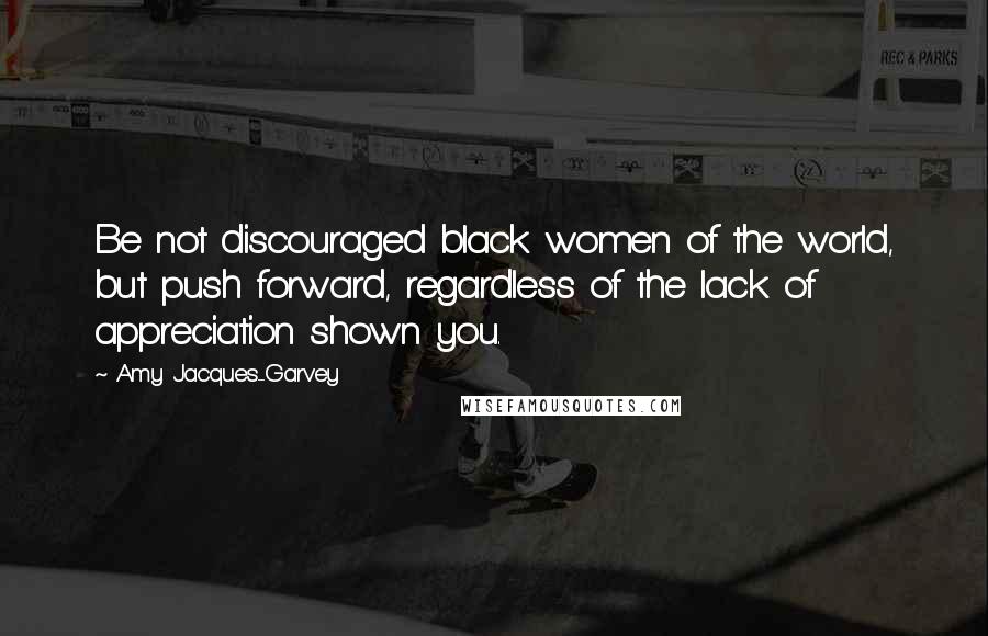 Amy Jacques-Garvey quotes: Be not discouraged black women of the world, but push forward, regardless of the lack of appreciation shown you. Amy Jacques-Garvey quotes: Be not discouraged black women of the world, but push forward, regardless of the lack of appreciation shown you.