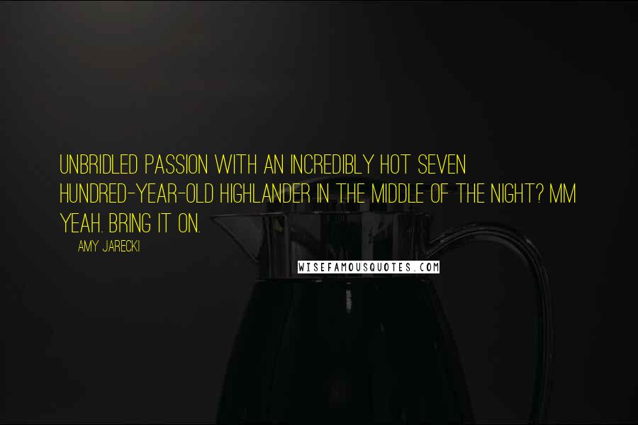 Amy Jarecki quotes: Unbridled passion with an incredibly hot seven hundred-year-old Highlander in the middle of the night? Mm Yeah. Bring it on. Amy Jarecki quotes: Unbridled passion with an incredibly hot seven hundred-year-old Highlander in the middle of the night? Mm Yeah. Bring it on.