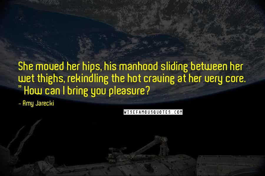 Amy Jarecki quotes: She moved her hips, his manhood sliding between her wet thighs, rekindling the hot craving at her very core. "How can I bring you pleasure?