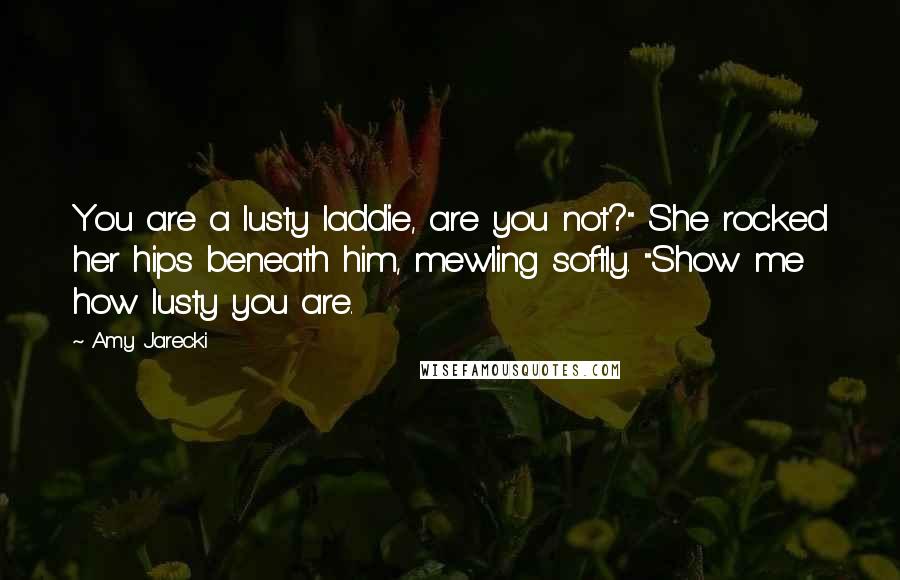 Amy Jarecki quotes: You are a lusty laddie, are you not?" She rocked her hips beneath him, mewling softly. "Show me how lusty you are.