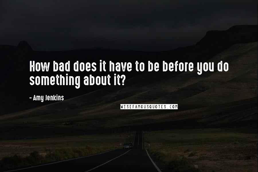 Amy Jenkins quotes: How bad does it have to be before you do something about it?