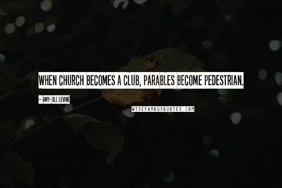 Amy-Jill Levine quotes: When church becomes a club, parables become pedestrian.