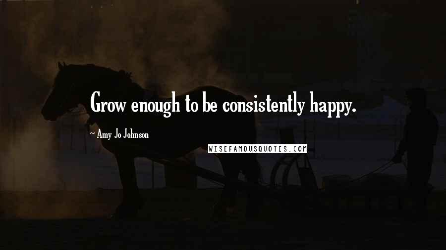 Amy Jo Johnson quotes: Grow enough to be consistently happy.