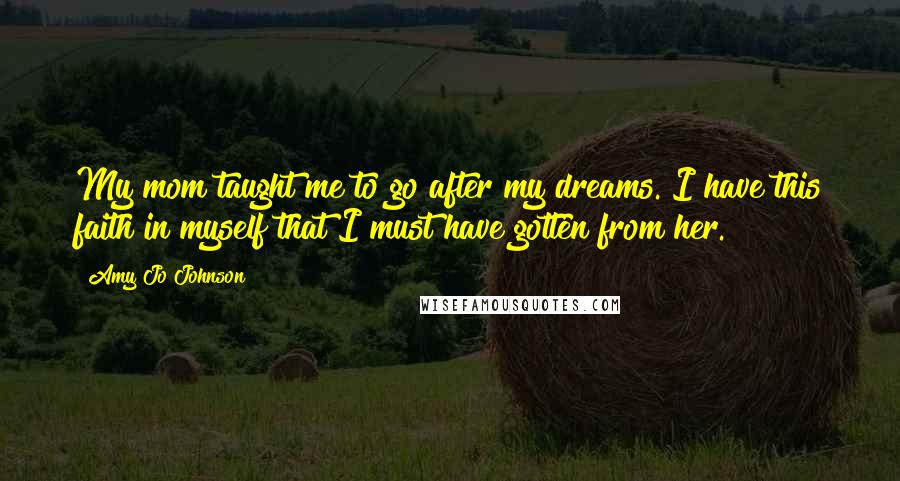 Amy Jo Johnson quotes: My mom taught me to go after my dreams. I have this faith in myself that I must have gotten from her.