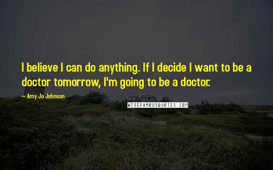 Amy Jo Johnson quotes: I believe I can do anything. If I decide I want to be a doctor tomorrow, I'm going to be a doctor.