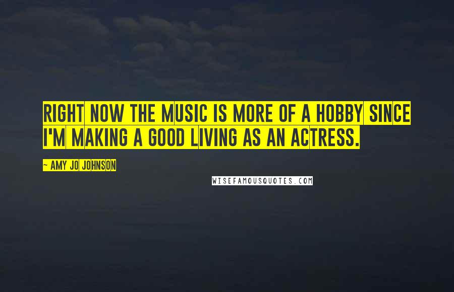 Amy Jo Johnson quotes: Right now the music is more of a hobby since I'm making a good living as an actress.