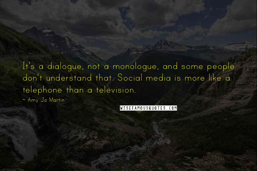 Amy Jo Martin quotes: It's a dialogue, not a monologue, and some people don't understand that. Social media is more like a telephone than a television. Amy Jo Martin quotes: It's a dialogue, not a monologue, and some people don't understand that. Social media is more like a telephone than a television.